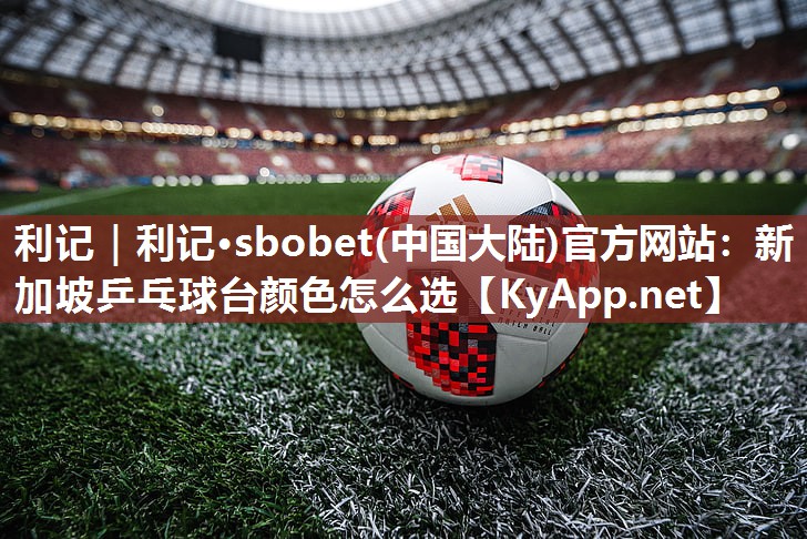 利记｜利记·sbobet(中国大陆)官方网站：新加坡乒乓球台颜色怎么选