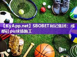 SBOBET利记集团：成都硅pu球场施工