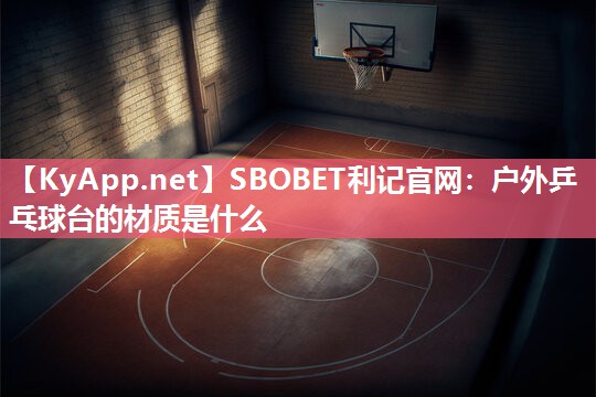 SBOBET利记官网：户外乒乓球台的材质是什么