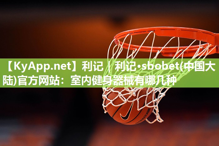 利记｜利记·sbobet(中国大陆)官方网站：室内健身器械有哪几种