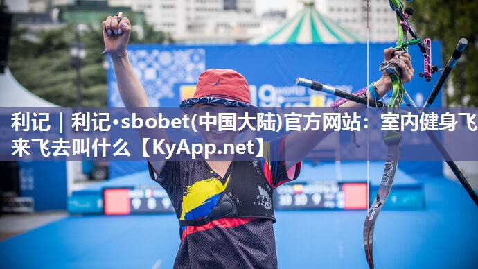 利记｜利记·sbobet(中国大陆)官方网站：室内健身飞来飞去叫什么