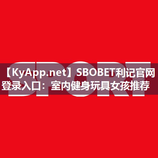 SBOBET利记官网登录入口：室内健身玩具女孩推荐