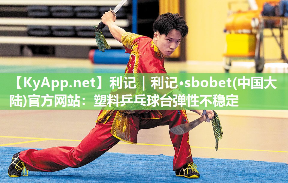 利记｜利记·sbobet(中国大陆)官方网站：塑料乒乓球台弹性不稳定