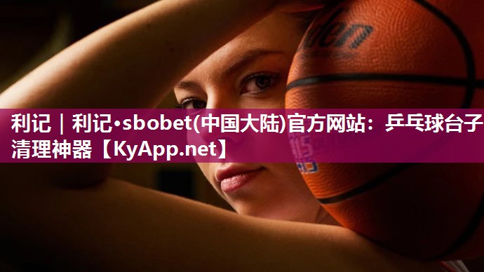 利记｜利记·sbobet(中国大陆)官方网站：乒乓球台子清理神器