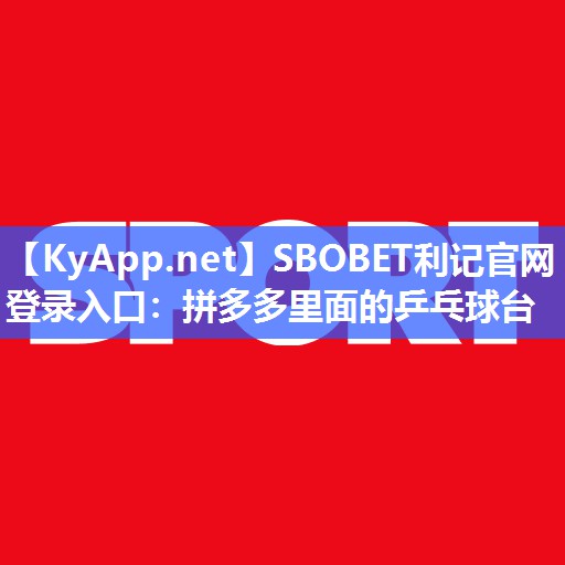 SBOBET利记官网登录入口：拼多多里面的乒乓球台