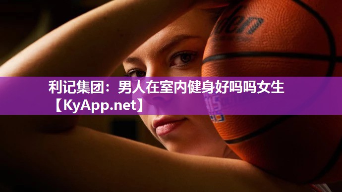 利记集团：男人在室内健身好吗吗女生