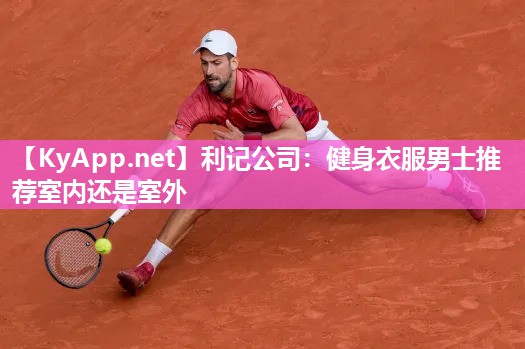 利记公司：健身衣服男士推荐室内还是室外