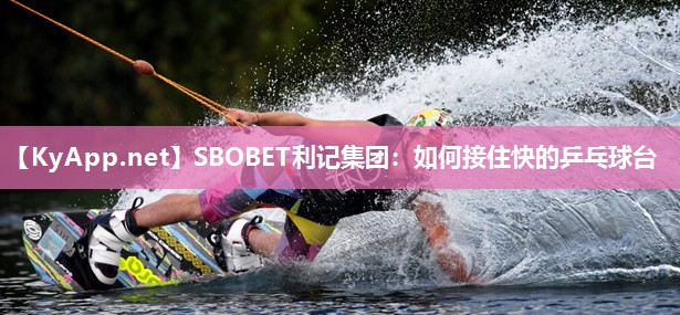 SBOBET利记集团：如何接住快的乒乓球台