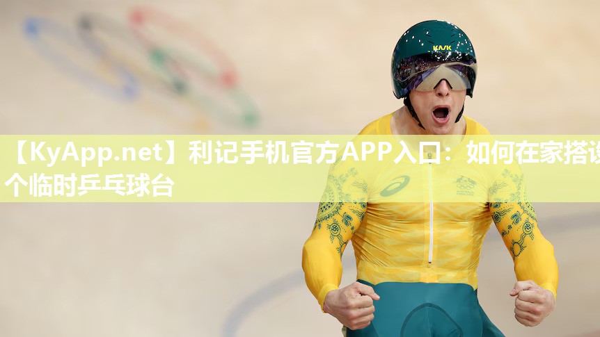 利记手机官方APP入口：如何在家搭设个临时乒乓球台