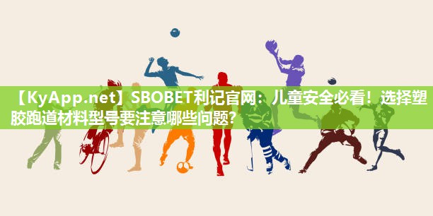 SBOBET利记官网：儿童安全必看！选择塑胶跑道材料型号要注意哪些问题？