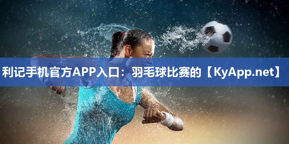 利记手机官方APP入口：羽毛球比赛的