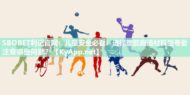 儿童安全必看!选择塑胶跑道材料型号要注意哪些问题? 儿童安全必看!选择塑胶跑道材料型号要注意哪些问题?