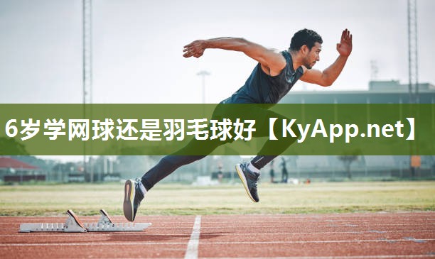 6岁学网球还是羽毛球好 6岁学网球还是羽毛球好