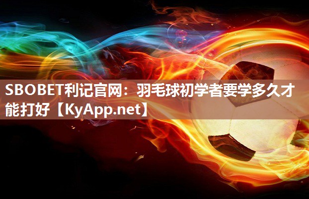 羽毛球初学者要学多久才能打好 羽毛球初学者要学多久才能打好
