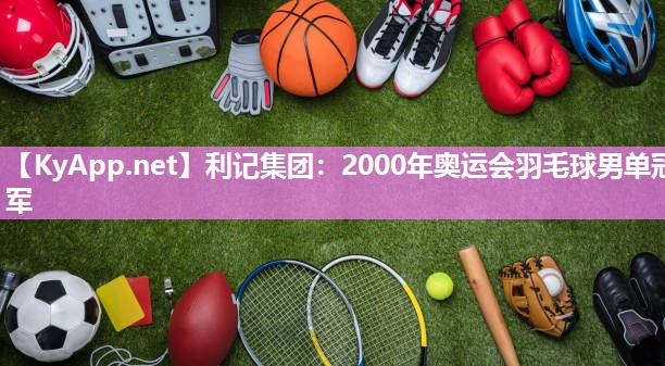 2000年奥运会羽毛球男单冠军 2000年奥运会羽毛球男单冠军